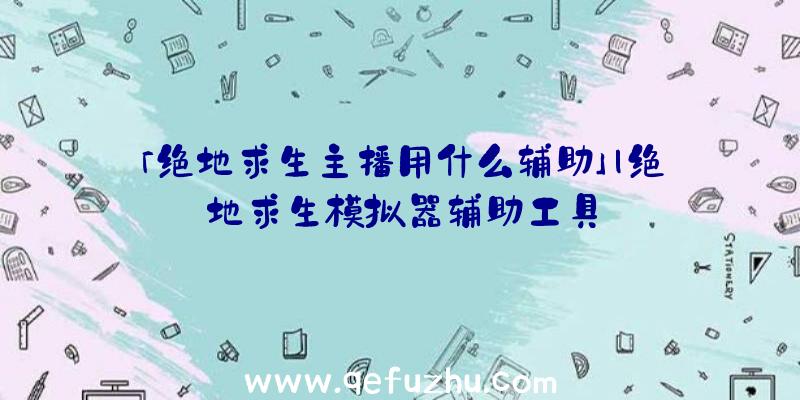 「绝地求生主播用什么辅助」|绝地求生模拟器辅助工具